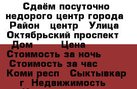 Сдаём посуточно недорого центр города › Район ­ центр › Улица ­ Октябрьский проспект › Дом ­ 49 › Цена ­ 1 200 › Стоимость за ночь ­ 900 › Стоимость за час ­ 100 - Коми респ., Сыктывкар г. Недвижимость » Квартиры аренда посуточно   
